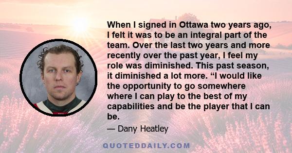 When I signed in Ottawa two years ago, I felt it was to be an integral part of the team. Over the last two years and more recently over the past year, I feel my role was diminished. This past season, it diminished a lot