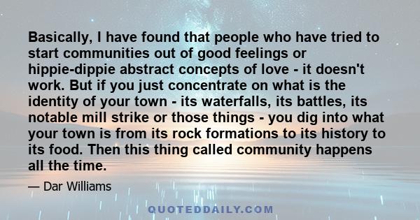 Basically, I have found that people who have tried to start communities out of good feelings or hippie-dippie abstract concepts of love - it doesn't work. But if you just concentrate on what is the identity of your town