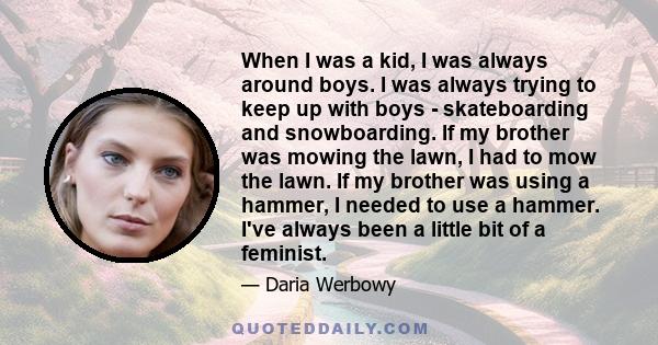 When I was a kid, I was always around boys. I was always trying to keep up with boys - skateboarding and snowboarding. If my brother was mowing the lawn, I had to mow the lawn. If my brother was using a hammer, I needed