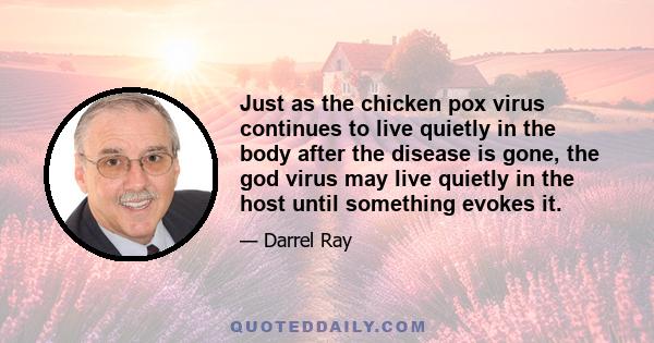 Just as the chicken pox virus continues to live quietly in the body after the disease is gone, the god virus may live quietly in the host until something evokes it.