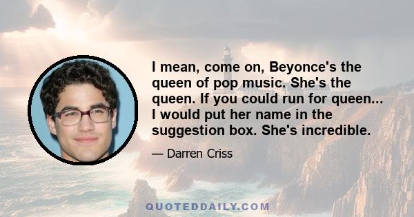 I mean, come on, Beyonce's the queen of pop music. She's the queen. If you could run for queen... I would put her name in the suggestion box. She's incredible.