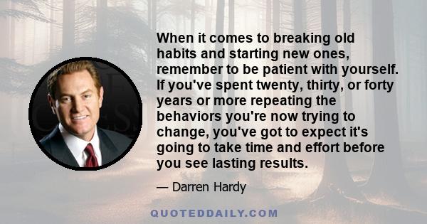 When it comes to breaking old habits and starting new ones, remember to be patient with yourself. If you've spent twenty, thirty, or forty years or more repeating the behaviors you're now trying to change, you've got to