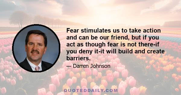 Fear stimulates us to take action and can be our friend, but if you act as though fear is not there-if you deny it-it will build and create barriers.