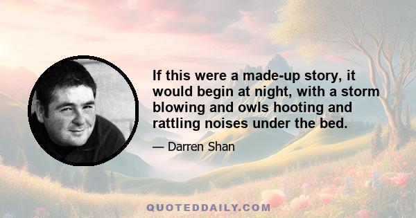 If this were a made-up story, it would begin at night, with a storm blowing and owls hooting and rattling noises under the bed.