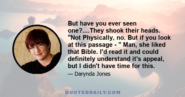 But have you ever seen one?....They shook their heads. Not Physically, no. But if you look at this passage - Man, she liked that Bible. I'd read it and could definitely understand it's appeal, but I didn't have time