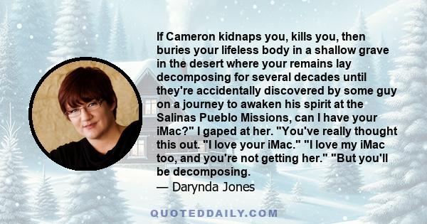If Cameron kidnaps you, kills you, then buries your lifeless body in a shallow grave in the desert where your remains lay decomposing for several decades until they're accidentally discovered by some guy on a journey to