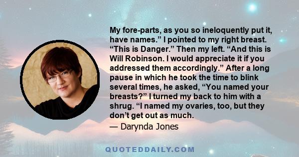 My fore-parts, as you so ineloquently put it, have names.” I pointed to my right breast. “This is Danger.” Then my left. “And this is Will Robinson. I would appreciate it if you addressed them accordingly.” After a long