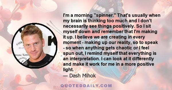 I'm a morning spinner. That's usually when my brain is thinking too much and I don't necessarily see things positively. So I sit myself down and remember that I'm making it up. I believe we are creating in every moment
