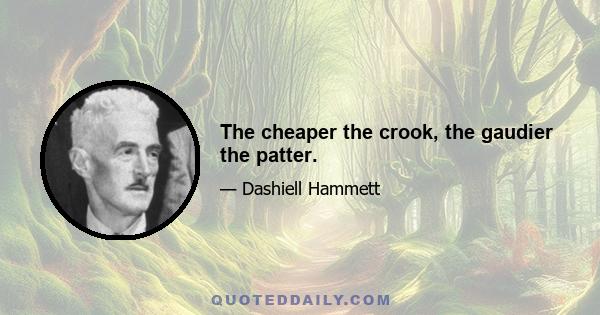 The cheaper the crook, the gaudier the patter.