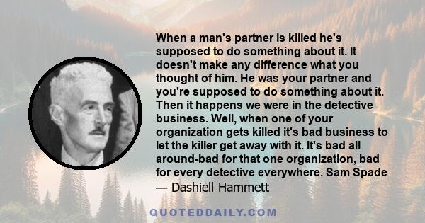 When a man's partner is killed he's supposed to do something about it. It doesn't make any difference what you thought of him. He was your partner and you're supposed to do something about it. Then it happens we were in