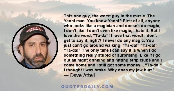 This one guy, the worst guy in the music. The Yanni man. You know Yanni? First of all, anyone who looks like a magician and doesn't do magic, I don't like. I don't even like magic, I hate it. But I love the word, Ta-da!