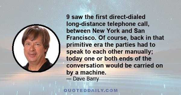9 saw the first direct-dialed long-distance telephone call, between New York and San Francisco. Of course, back in that primitive era the parties had to speak to each other manually; today one or both ends of the