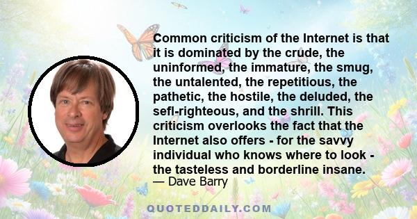 Common criticism of the Internet is that it is dominated by the crude, the uninformed, the immature, the smug, the untalented, the repetitious, the pathetic, the hostile, the deluded, the sefl-righteous, and the shrill.
