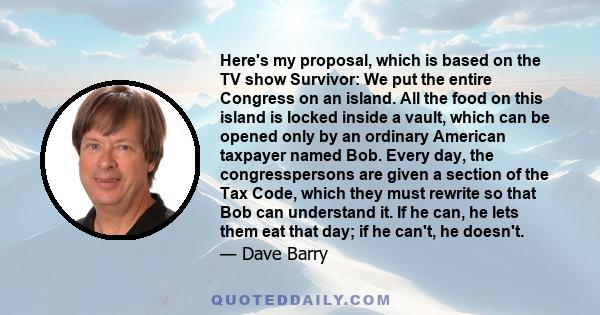 Here's my proposal, which is based on the TV show Survivor: We put the entire Congress on an island. All the food on this island is locked inside a vault, which can be opened only by an ordinary American taxpayer named