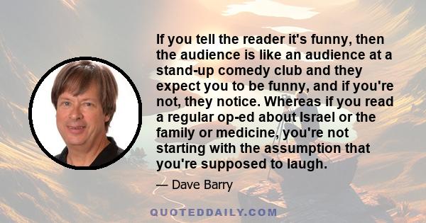 If you tell the reader it's funny, then the audience is like an audience at a stand-up comedy club and they expect you to be funny, and if you're not, they notice. Whereas if you read a regular op-ed about Israel or the