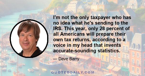 I'm not the only taxpayer who has no idea what he's sending to the IRS. This year, only 28 percent of all Americans will prepare their own tax returns, according to a voice in my head that invents accurate-sounding