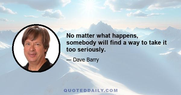 No matter what happens, somebody will find a way to take it too seriously.