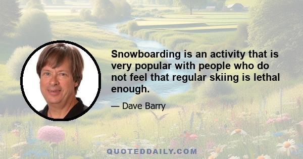 Snowboarding is an activity that is very popular with people who do not feel that regular skiing is lethal enough.