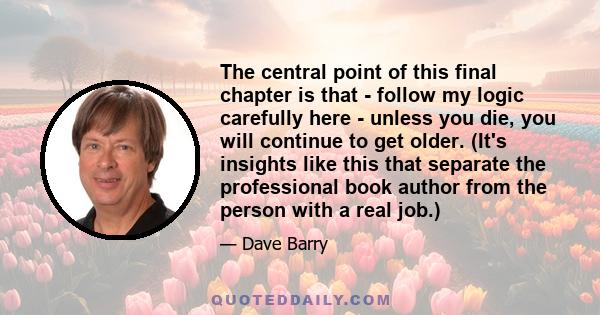 The central point of this final chapter is that - follow my logic carefully here - unless you die, you will continue to get older. (It's insights like this that separate the professional book author from the person with