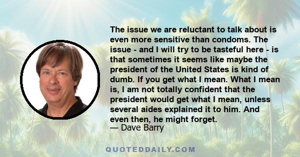 The issue we are reluctant to talk about is even more sensitive than condoms. The issue - and I will try to be tasteful here - is that sometimes it seems like maybe the president of the United States is kind of dumb. If