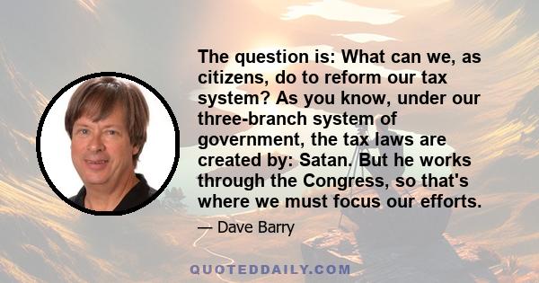 The question is: What can we, as citizens, do to reform our tax system? As you know, under our three-branch system of government, the tax laws are created by: Satan. But he works through the Congress, so that's where we