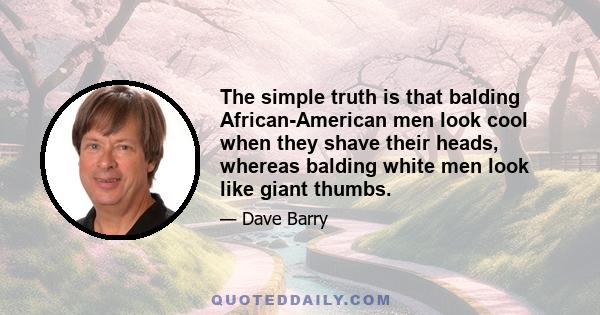 The simple truth is that balding African-American men look cool when they shave their heads, whereas balding white men look like giant thumbs.