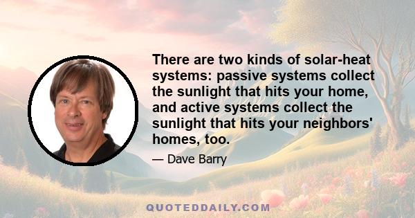 There are two kinds of solar-heat systems: passive systems collect the sunlight that hits your home, and active systems collect the sunlight that hits your neighbors' homes, too.