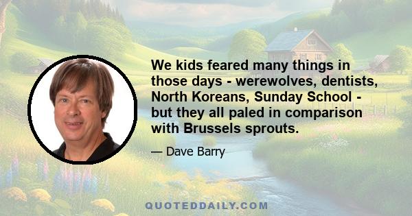 We kids feared many things in those days - werewolves, dentists, North Koreans, Sunday School - but they all paled in comparison with Brussels sprouts.
