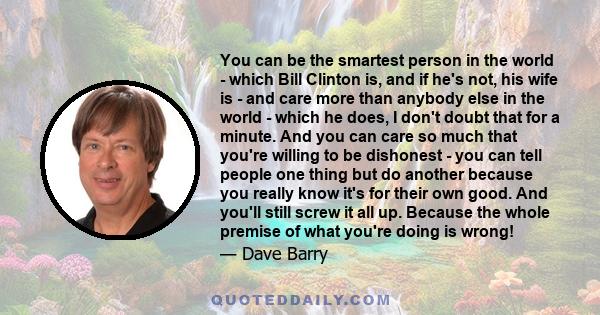 You can be the smartest person in the world - which Bill Clinton is, and if he's not, his wife is - and care more than anybody else in the world - which he does, I don't doubt that for a minute. And you can care so much