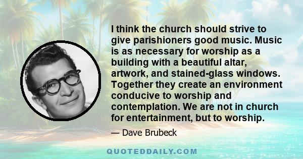 I think the church should strive to give parishioners good music. Music is as necessary for worship as a building with a beautiful altar, artwork, and stained-glass windows. Together they create an environment conducive