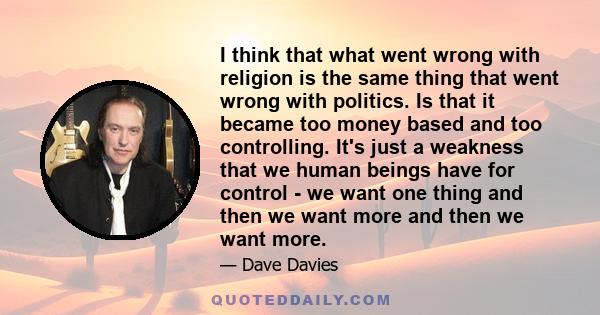 I think that what went wrong with religion is the same thing that went wrong with politics. Is that it became too money based and too controlling. It's just a weakness that we human beings have for control - we want one