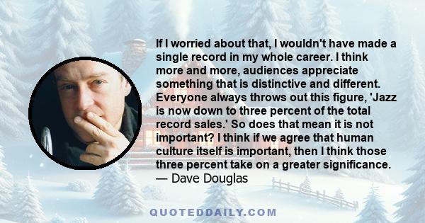 If I worried about that, I wouldn't have made a single record in my whole career. I think more and more, audiences appreciate something that is distinctive and different. Everyone always throws out this figure, 'Jazz is
