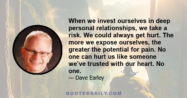 When we invest ourselves in deep personal relationships, we take a risk. We could always get hurt. The more we expose ourselves, the greater the potential for pain. No one can hurt us like someone we’ve trusted with our