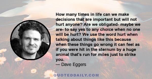 How many times in life can we make decisions that are important but will not hurt anyone? Are we obligated- maybe we are- to say yes to any choice when no one will be hurt? We use the word hurt when talking about things