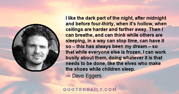 I like the dark part of the night, after midnight and before four-thirty, when it's hollow, when ceilings are harder and farther away. Then I can breathe, and can think while others are sleeping, in a way can stop time,