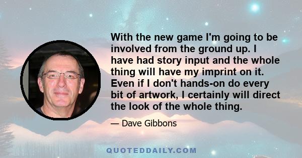 With the new game I'm going to be involved from the ground up. I have had story input and the whole thing will have my imprint on it. Even if I don't hands-on do every bit of artwork, I certainly will direct the look of