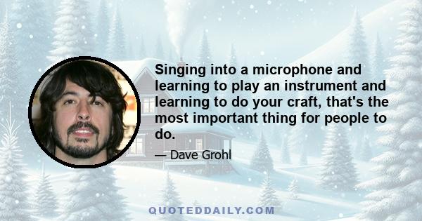 Singing into a microphone and learning to play an instrument and learning to do your craft, that's the most important thing for people to do. It's not about being perfect, it's not about sounding absolutely correct,