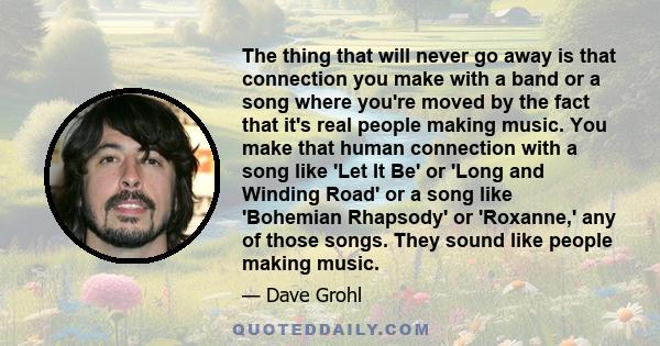 The thing that will never go away is that connection you make with a band or a song where you're moved by the fact that it's real people making music. You make that human connection with a song like 'Let It Be' or 'Long