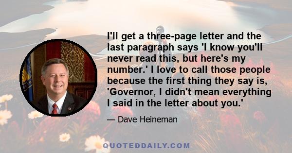 I'll get a three-page letter and the last paragraph says 'I know you'll never read this, but here's my number.' I love to call those people because the first thing they say is, 'Governor, I didn't mean everything I said