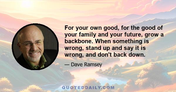 For your own good, for the good of your family and your future, grow a backbone. When something is wrong, stand up and say it is wrong, and don't back down.