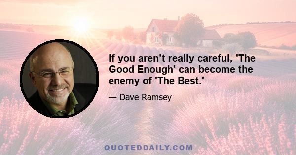 If you aren’t really careful, 'The Good Enough' can become the enemy of 'The Best.'