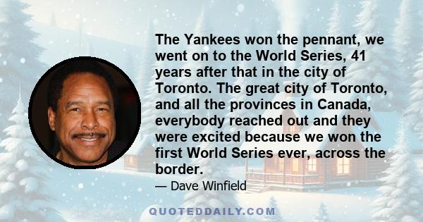 The Yankees won the pennant, we went on to the World Series, 41 years after that in the city of Toronto. The great city of Toronto, and all the provinces in Canada, everybody reached out and they were excited because we