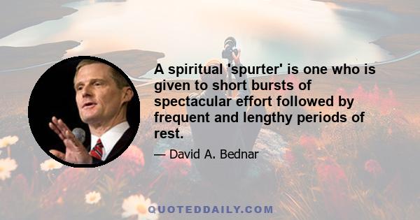 A spiritual 'spurter' is one who is given to short bursts of spectacular effort followed by frequent and lengthy periods of rest.