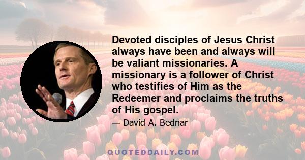 Devoted disciples of Jesus Christ always have been and always will be valiant missionaries. A missionary is a follower of Christ who testifies of Him as the Redeemer and proclaims the truths of His gospel.