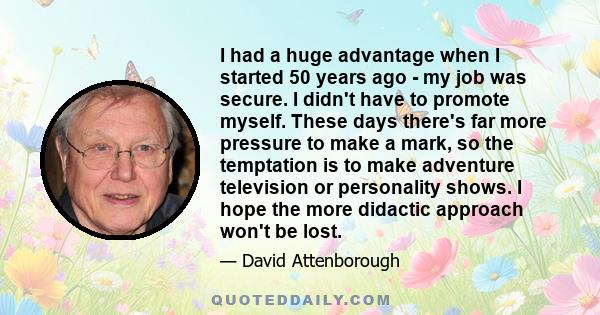I had a huge advantage when I started 50 years ago - my job was secure. I didn't have to promote myself. These days there's far more pressure to make a mark, so the temptation is to make adventure television or