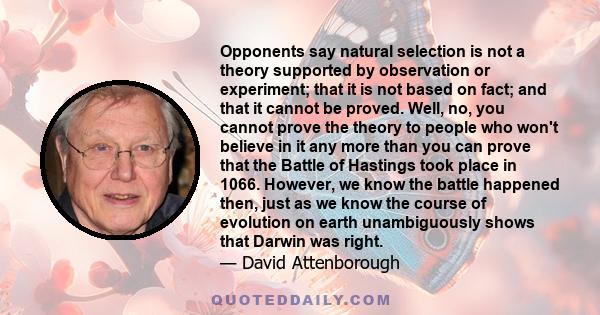 Opponents say natural selection is not a theory supported by observation or experiment; that it is not based on fact; and that it cannot be proved. Well, no, you cannot prove the theory to people who won't believe in it