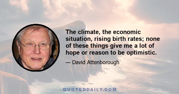The climate, the economic situation, rising birth rates; none of these things give me a lot of hope or reason to be optimistic.