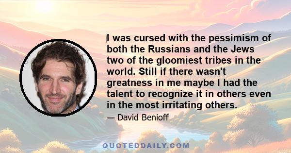 I was cursed with the pessimism of both the Russians and the Jews two of the gloomiest tribes in the world. Still if there wasn't greatness in me maybe I had the talent to recognize it in others even in the most