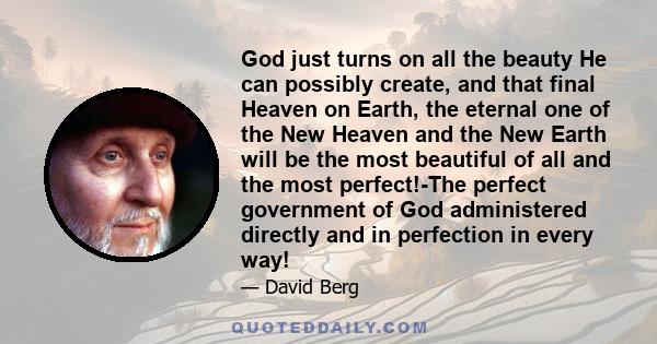 God just turns on all the beauty He can possibly create, and that final Heaven on Earth, the eternal one of the New Heaven and the New Earth will be the most beautiful of all and the most perfect!-The perfect government