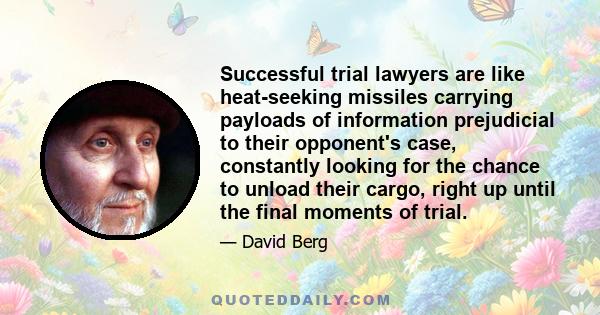 Successful trial lawyers are like heat-seeking missiles carrying payloads of information prejudicial to their opponent's case, constantly looking for the chance to unload their cargo, right up until the final moments of